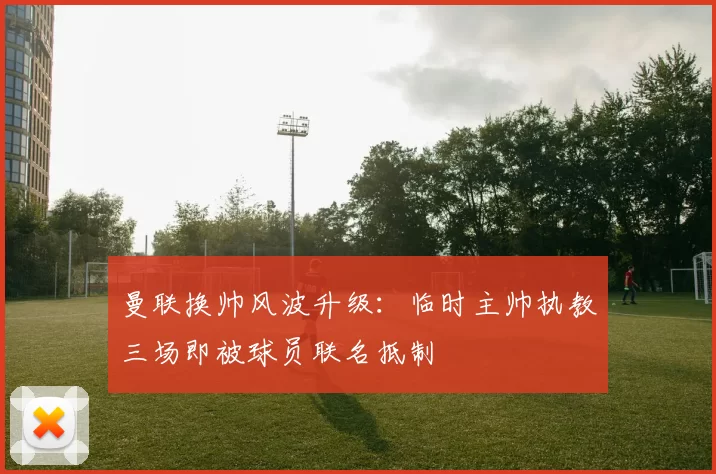 曼联换帅风波升级：临时主帅执教三场即被球员联名抵制