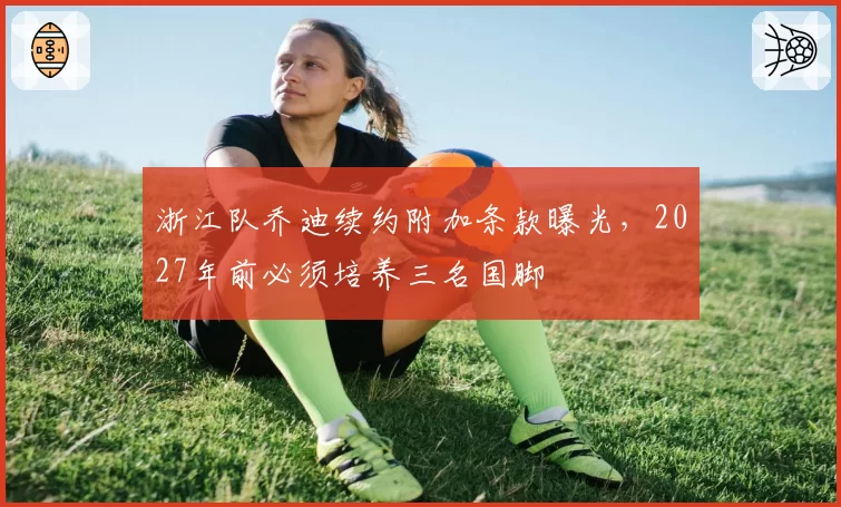 浙江队乔迪续约附加条款曝光，2027年前必须培养三名国脚
