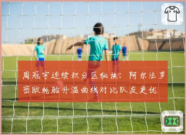周冠宇连续积分区秘诀：阿尔法罗密欧轮胎升温曲线对比队友更优