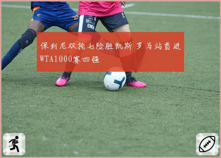 保利尼双抢七险胜凯斯 罗马站首进WTA1000赛四强