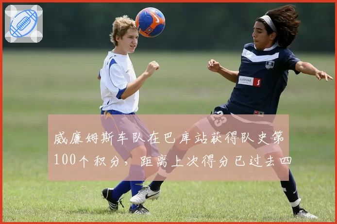 威廉姆斯车队在巴库站获得队史第100个积分,距离上次得分已过去四年