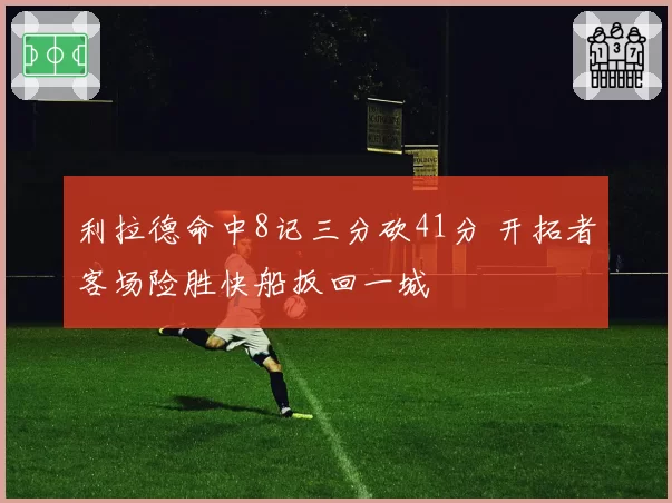 利拉德命中8记三分砍41分 开拓者客场险胜快船扳回一城