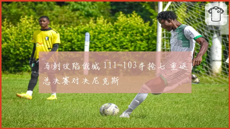 马刺攻陷俄城 111-103夺抢七 重返总决赛对决尼克斯