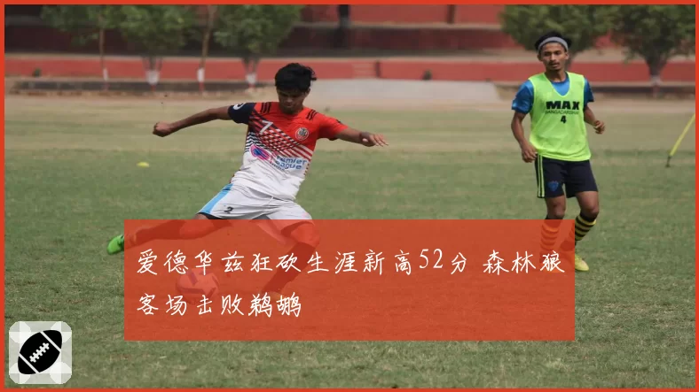 爱德华兹狂砍生涯新高52分 森林狼客场击败鹈鹕