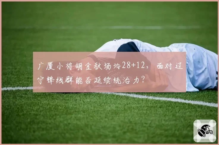 广厦小将胡金秋场均28+12，面对辽宁锋线群能否延续统治力？