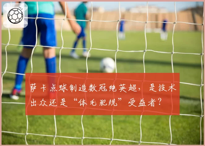 萨卡点球制造数冠绝英超，是技术出众还是“体毛犯规”受益者？