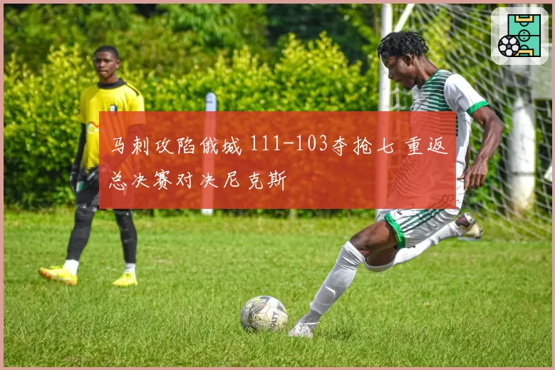 马刺攻陷俄城 111-103夺抢七 重返总决赛对决尼克斯