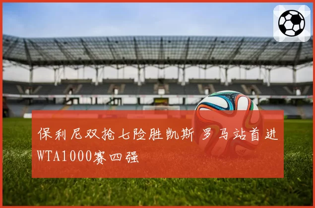 保利尼双抢七险胜凯斯 罗马站首进WTA1000赛四强