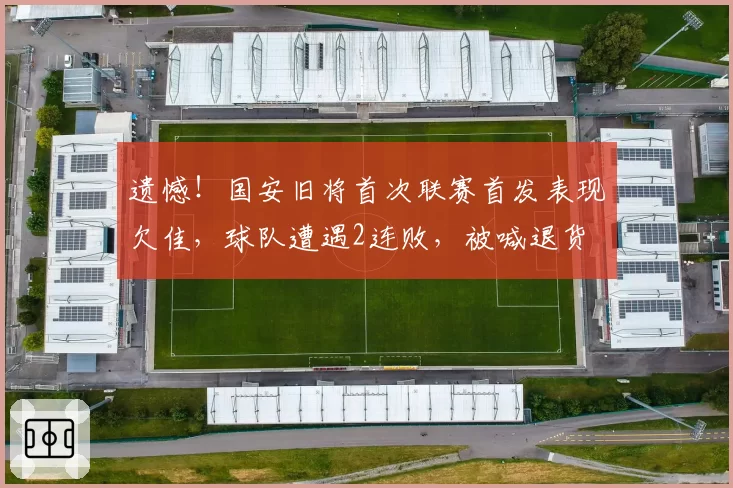 遗憾！国安旧将首次联赛首发表现欠佳，球队遭遇2连败，被喊退货