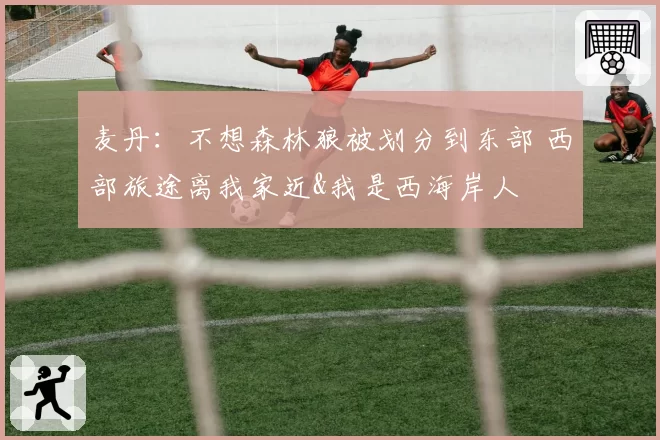 麦丹：不想森林狼被划分到东部 西部旅途离我家近&我是西海岸人