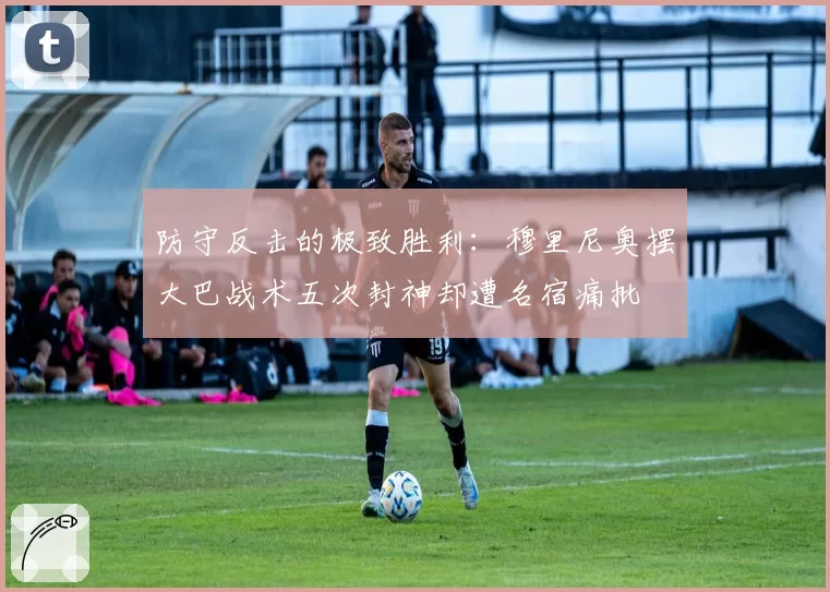 防守反击的极致胜利：穆里尼奥摆大巴战术五次封神却遭名宿痛批
