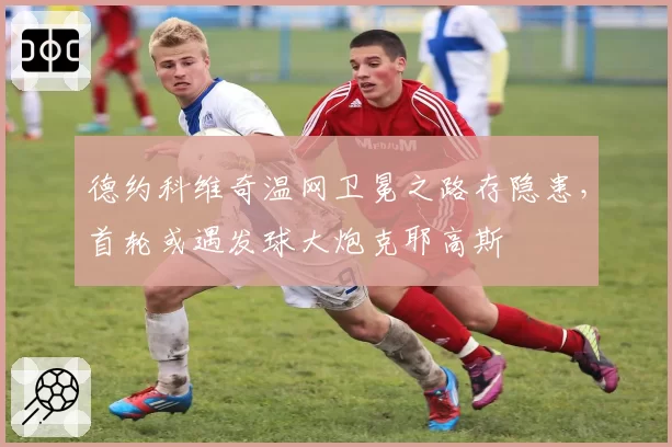 德约科维奇温网卫冕之路存隐患，首轮或遇发球大炮克耶高斯