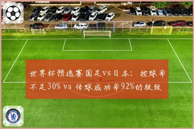 世界杯预选赛国足vs日本：控球率不足30% vs 传球成功率92%的极致攻防