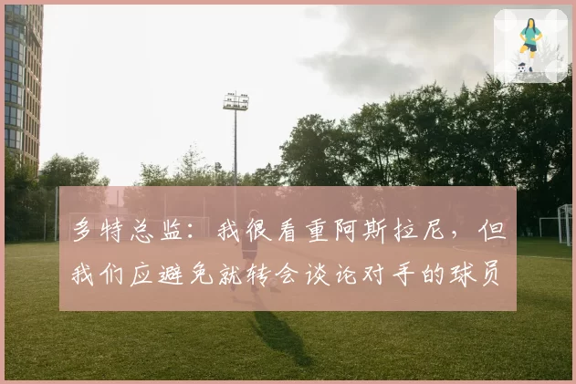 多特总监：我很看重阿斯拉尼，但我们应避免就转会谈论对手的球员