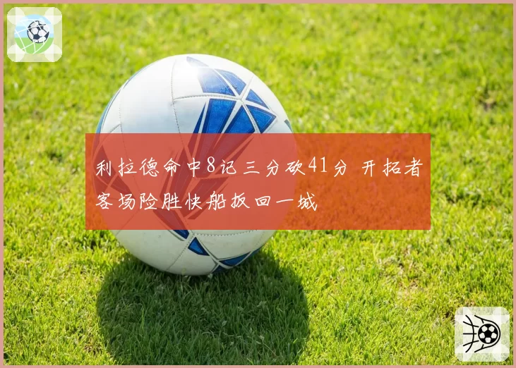 利拉德命中8记三分砍41分 开拓者客场险胜快船扳回一城