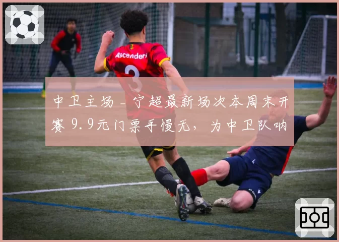 中卫主场 _ 宁超最新场次本周末开赛 9.9元门票手慢无，为中卫队呐喊助威~