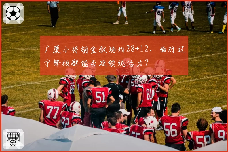 广厦小将胡金秋场均28+12，面对辽宁锋线群能否延续统治力？