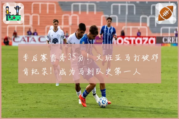 季后赛首秀35分！文班亚马打破邓肯纪录！成为马刺队史第一人