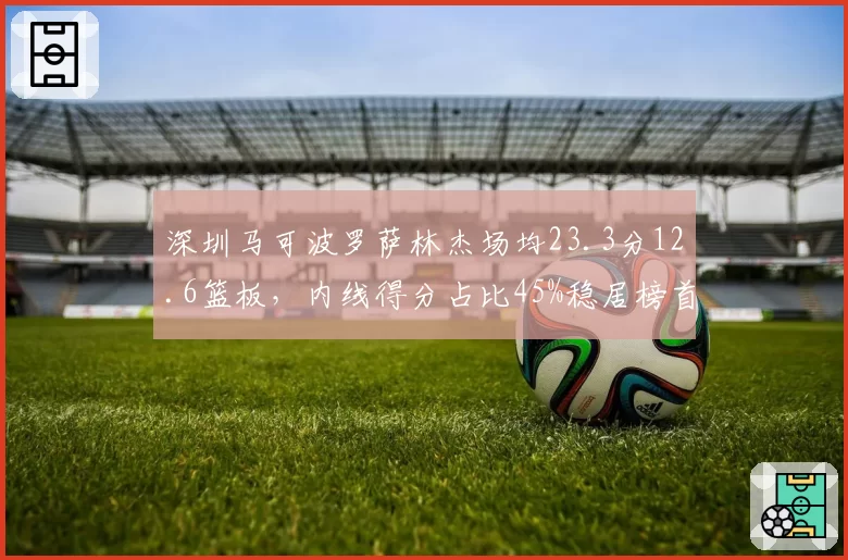 深圳马可波罗萨林杰场均23.3分12.6篮板，内线得分占比45%稳居榜首