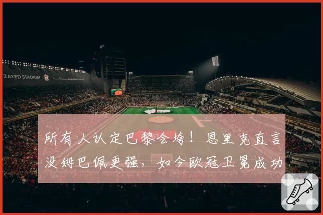 所有人认定巴黎会垮！恩里克直言没姆巴佩更强，如今欧冠卫冕成功