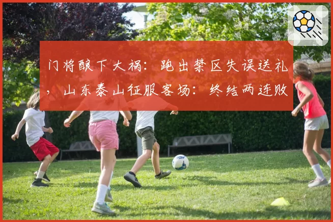 门将酿下大祸：跑出禁区失误送礼，山东泰山征服客场：终结两连败