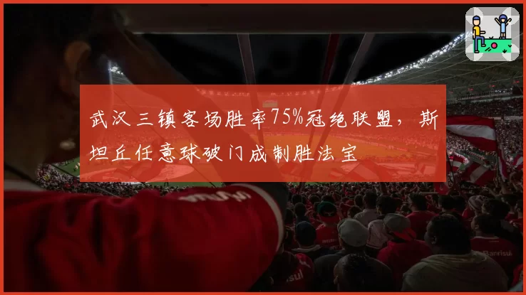 武汉三镇客场胜率75%冠绝联盟,斯坦丘任意球破门成制胜法宝