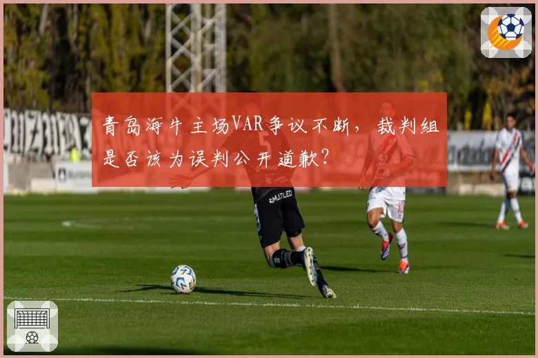 青岛海牛主场VAR争议不断,裁判组是否该为误判公开道歉?