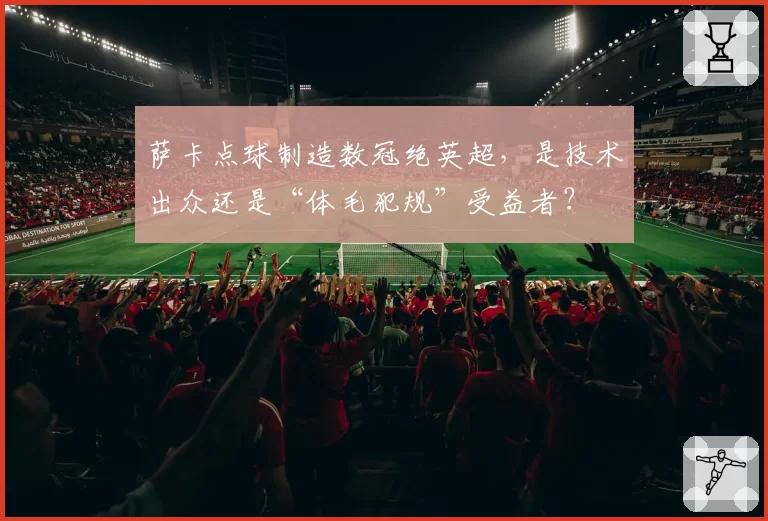 萨卡点球制造数冠绝英超，是技术出众还是“体毛犯规”受益者？