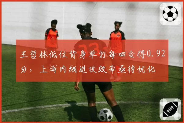 王哲林低位背身单打每回合得0.92分,上海内线进攻效率亟待优化