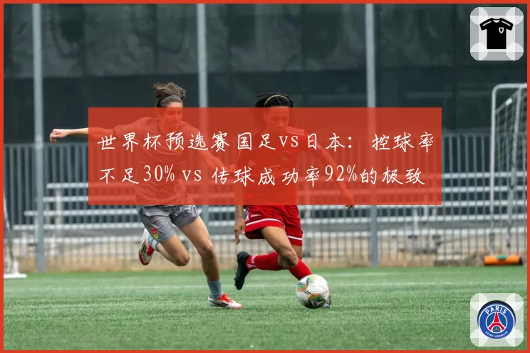 世界杯预选赛国足vs日本：控球率不足30% vs 传球成功率92%的极致攻防
