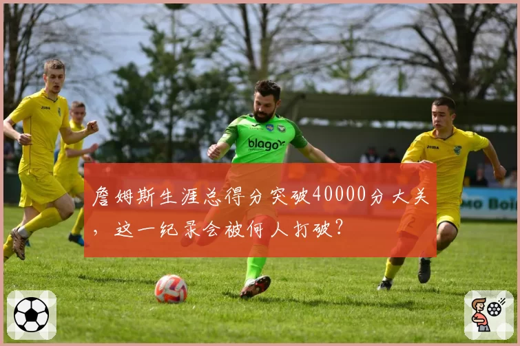詹姆斯生涯总得分突破40000分大关，这一纪录会被何人打破？