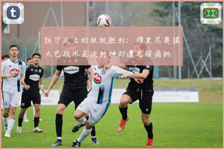 防守反击的极致胜利：穆里尼奥摆大巴战术五次封神却遭名宿痛批