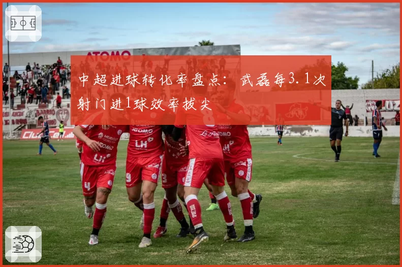 中超进球转化率盘点：武磊每3.1次射门进1球效率拔尖