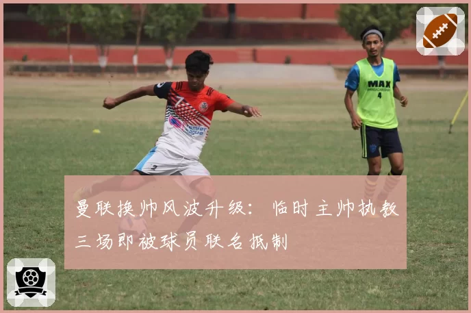 曼联换帅风波升级：临时主帅执教三场即被球员联名抵制