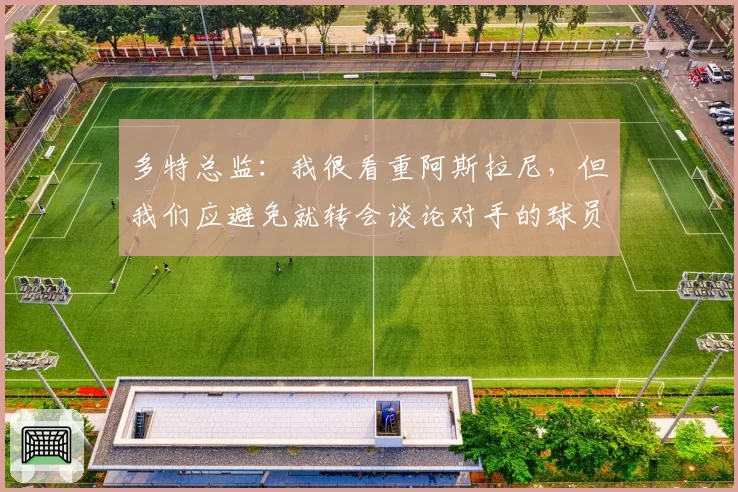 多特总监：我很看重阿斯拉尼，但我们应避免就转会谈论对手的球员