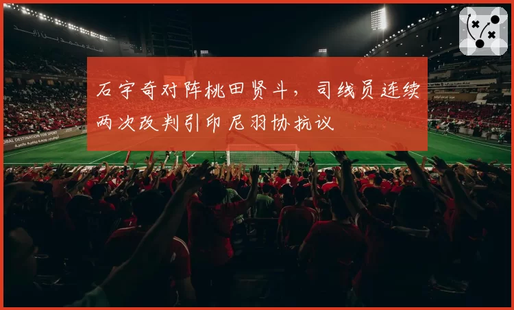 石宇奇对阵桃田贤斗，司线员连续两次改判引印尼羽协抗议