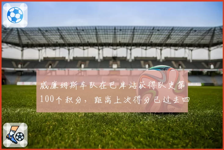 威廉姆斯车队在巴库站获得队史第100个积分,距离上次得分已过去四年