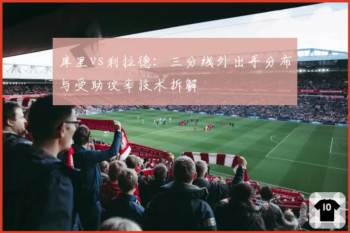 库里vs利拉德:三分线外出手分布与受助攻率技术拆解