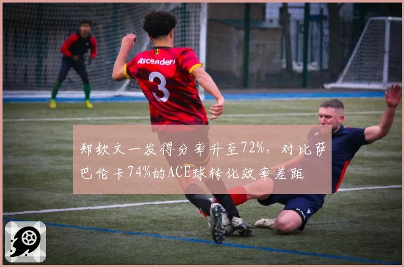 郑钦文一发得分率升至72%，对比萨巴伦卡74%的ACE球转化效率差距