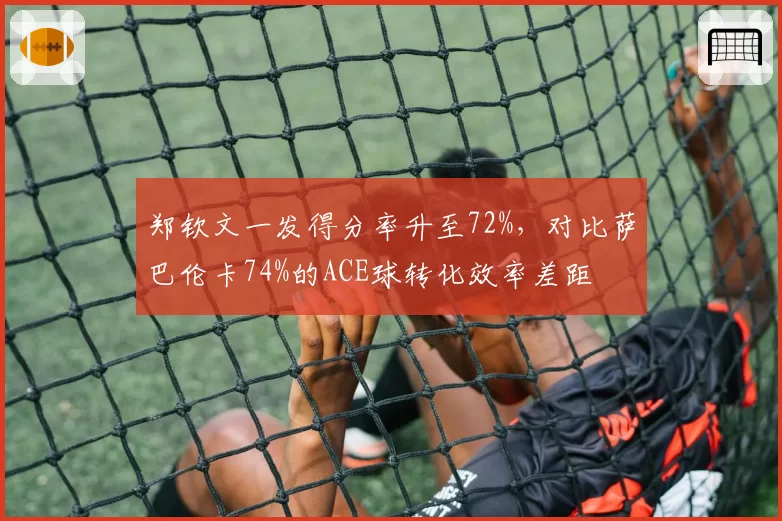 郑钦文一发得分率升至72%，对比萨巴伦卡74%的ACE球转化效率差距