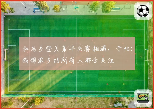 和老乡登贝莱半决赛相遇，于帕：我想家乡的所有人都会关注